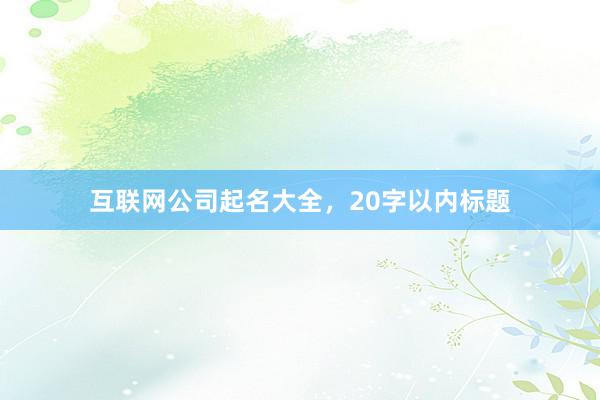 互联网公司起名大全，20字以内标题
