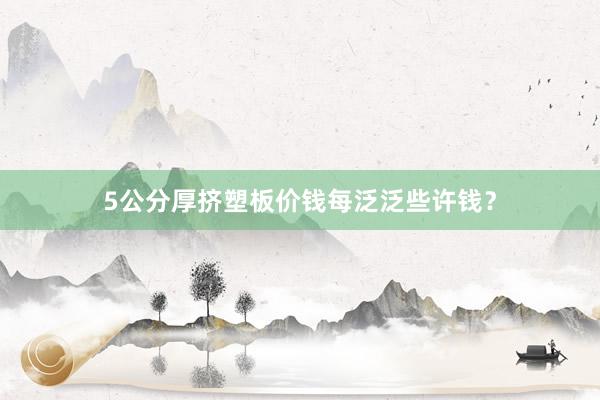 5公分厚挤塑板价钱每泛泛些许钱？