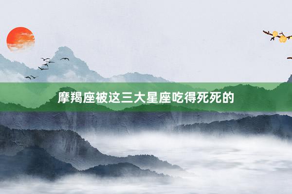 摩羯座被这三大星座吃得死死的
