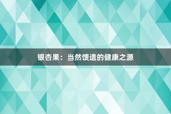 银杏果：当然馈遗的健康之源